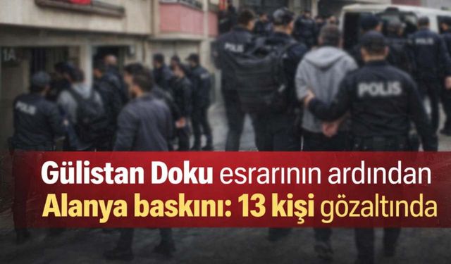 Gülistan Doku esrarının ardından Alanya baskını: 13 kişi gözaltında