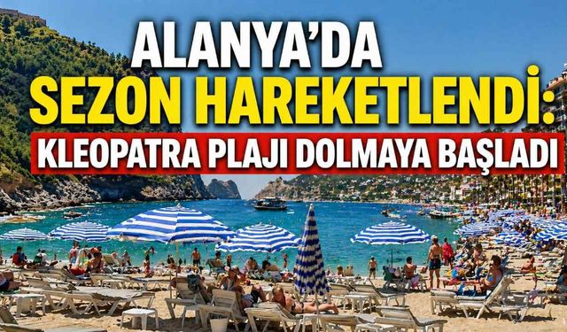 Alanya’da sezon hareketlendi: Kleopatra Plajı dolmaya başladı