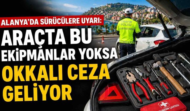Alanya’da sürücülere uyarı: Araçta bu ekipmanlar yoksa okkalı ceza geliyor