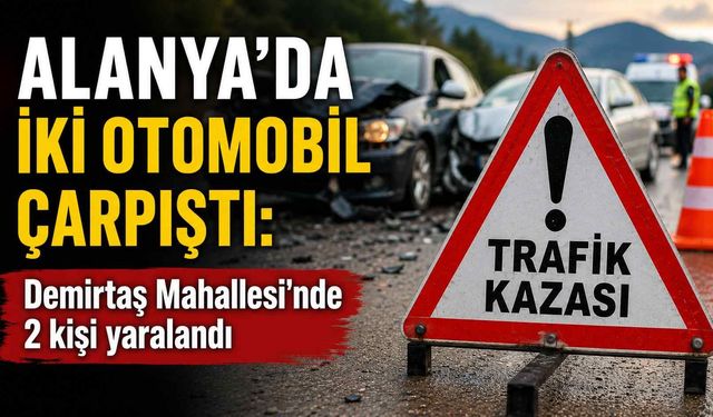 Alanya’da iki otomobil çarpıştı: Demirtaş Mahallesi'nde 2 kişi yaralandı