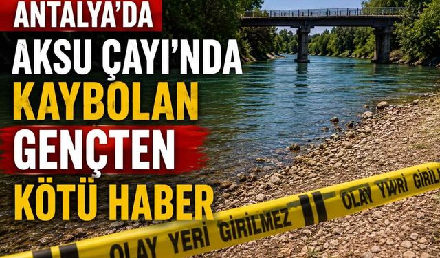 Antalya’da Aksu Çayı’nda kaybolan gençten kötü haber