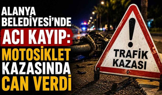 Alanya Belediyesi'nde acı kayıp: Motosiklet kazasında can verdi