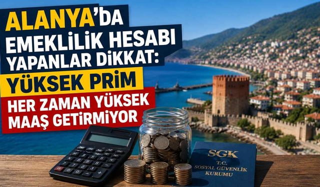 Alanya’da emeklilik hesabı yapanlar dikkat: Yüksek prim her zaman yüksek maaş getirmiyor