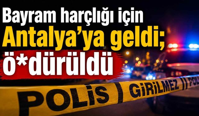 Bayram harçlığı için Antalya’ya geldi; ö*dürüldü