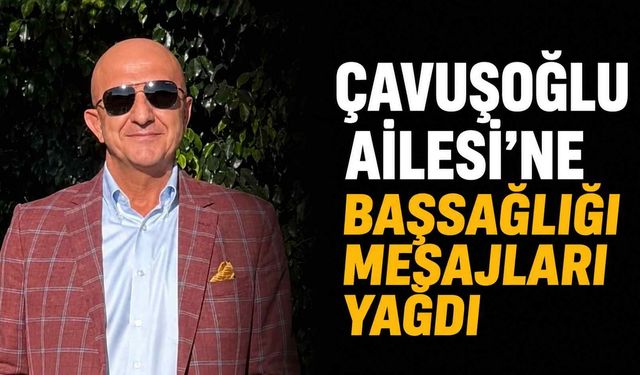 Çavuşoğlu Ailesi'ne başsağlığı mesajları yağdı