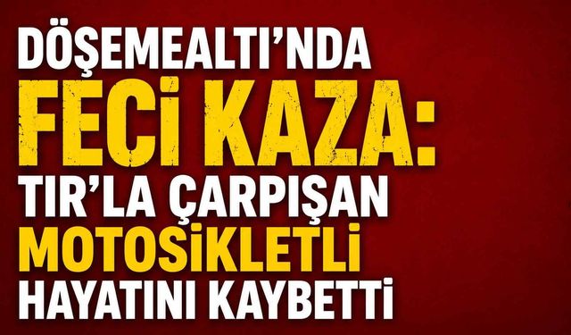 Döşemealtı'nda feci kaza: TIR'la çarpışan motosikletli hayatını kaybetti