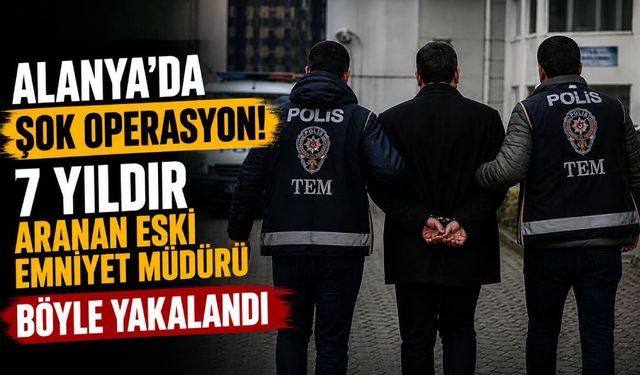 Alanya'da 7 yıldır aranan eski emniyet müdürü tutuklandı
