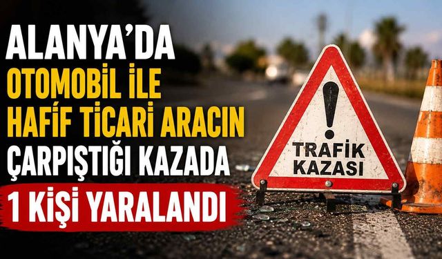 Alanya'da otomobil ile hafif ticari aracın çarpıştığı kazada 1 kişi yaralandı
