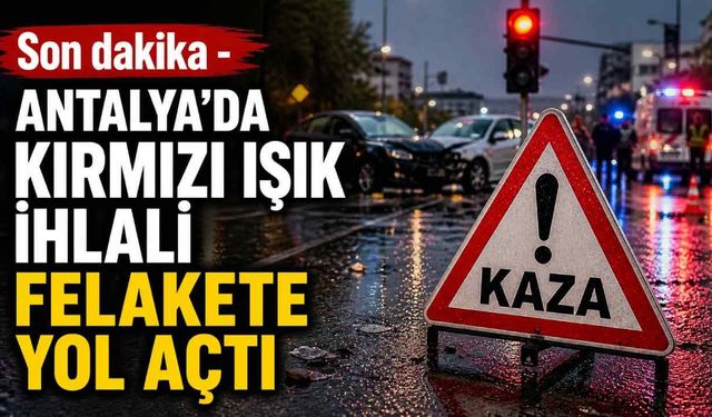 Son dakika - Antalya'da kırmızı ışık ihlali felakete yol açtı