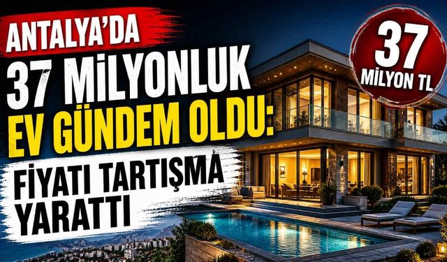 Antalya’da 37 Milyonluk ev gündem oldu: Fiyatı tartışma yarattı