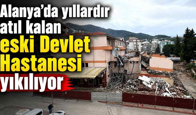 Alanya’da yıllardır atıl kalan eski Devlet Hastanesi yıkılıyor