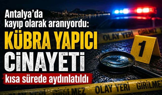 Antalya’da kayıp olarak aranıyordu: Kübra Yapıcı c*nayeti kısa sürede aydınlatıldı