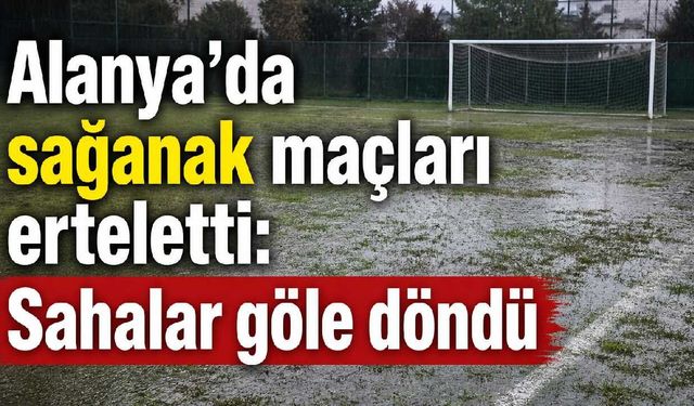 Alanya'da sağanak maçları erteletti: Sahalar göle döndü