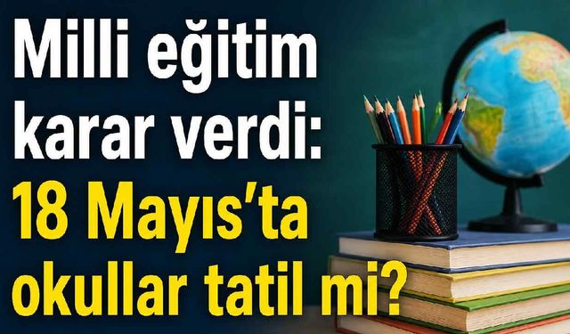 Milli eğitim karar verdi: 18 Mayıs'ta okullar tatil mi?