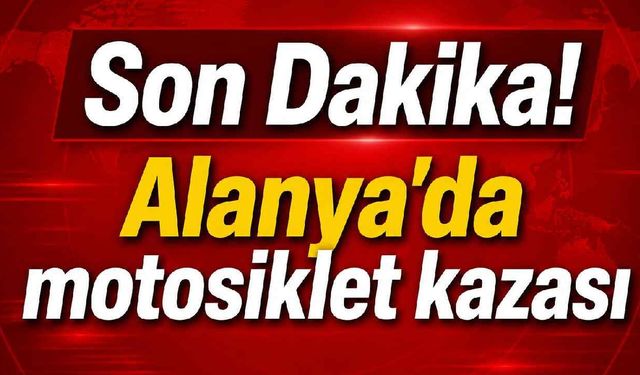 Alanya’da motosiklet kazası: Sürücü hastaneye kaldırıldı