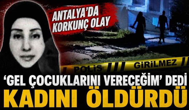 Antalya'da korkunç olay: 'Gel çocuklarını vereceğim' dedi kadını öldürdü