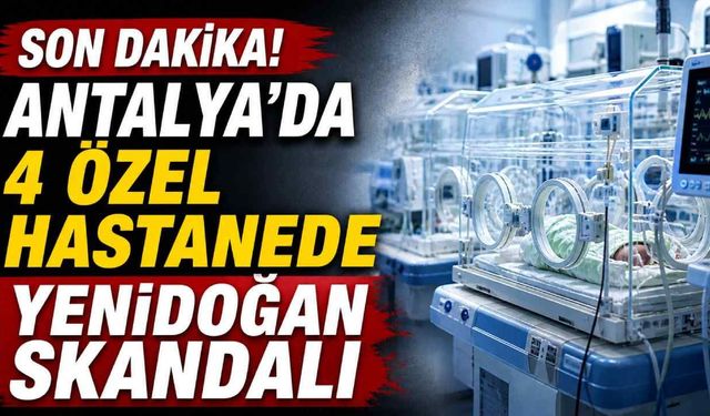 Antalya’da 4 özel hastanede yenidoğan skandalı