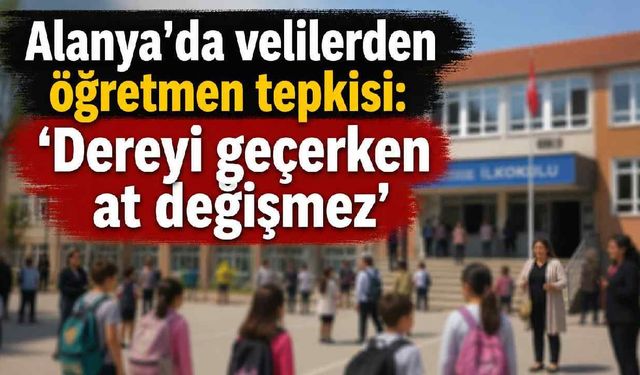 Alanya'da velilerden öğretmen tepkisi: 'Dereyi geçerken at değişmez'