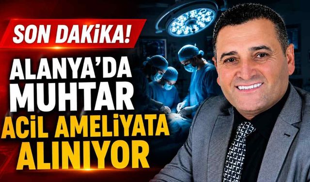 Alanya’da muhtar Hüsnü Uyar acil ameliyata alınıyor