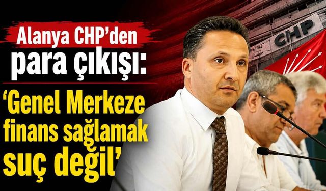 Alanya CHP'den para çıkışı: 'Genel Merkeze finans sağlamak suç değil'