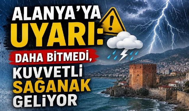 Alanya'ya uyarı: Daha bitmedi, kuvvetli sağanak geliyor