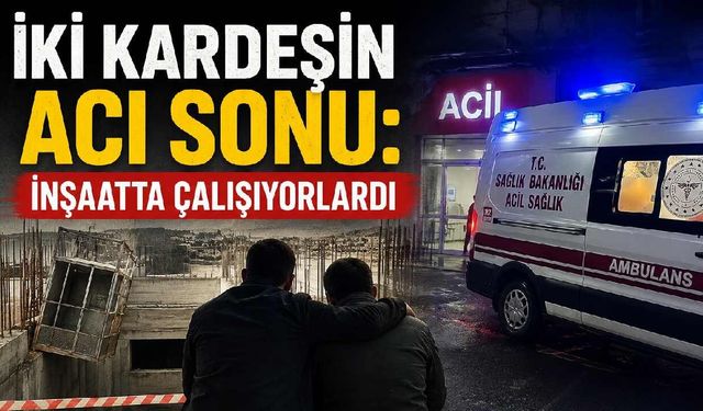 İki kardeşin acı sonu: İnşaatta çalışıyorlardı