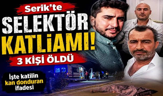 Serik'te selektör katliamı: 3 kişi öldü, İşte Katilin kan donduran ifadesi