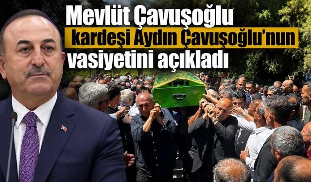 Mevlüt Çavuşoğlu kardeşi Aydın Çavuşoğlu'nun vasiyetini açıkladı