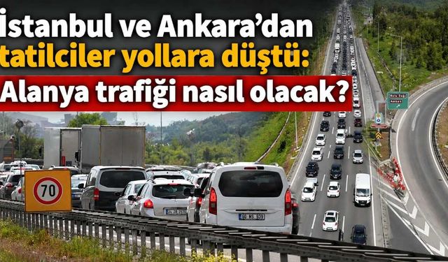 İstanbul ve Ankara'dan tatilciler yollara düştü: Alanya trafiği nasıl olacak?