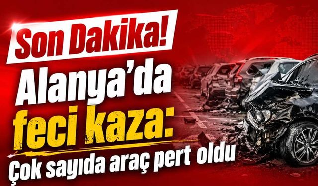 Son Dakika! Alanya'da feci kaza: Çok sayıda araç pert oldu