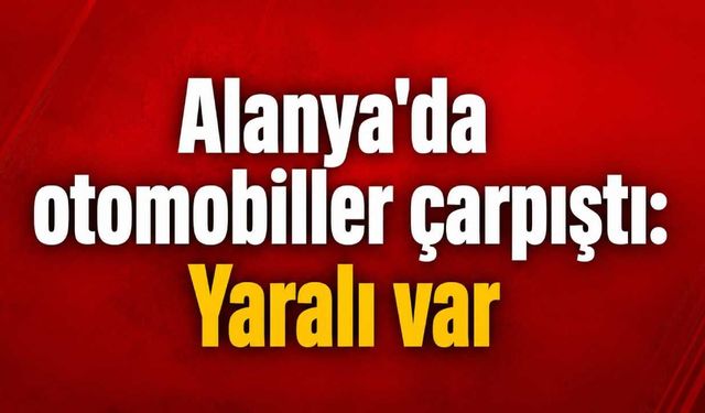 Alanya'da otomobiller çarpıştı: Yaralı var