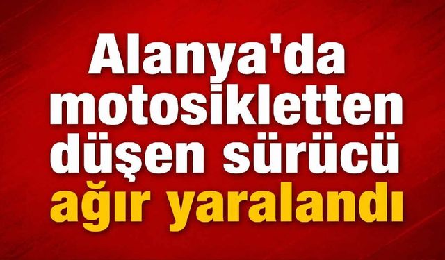 Alanya’da motosikletten düşen sürücü ağır yaralandı