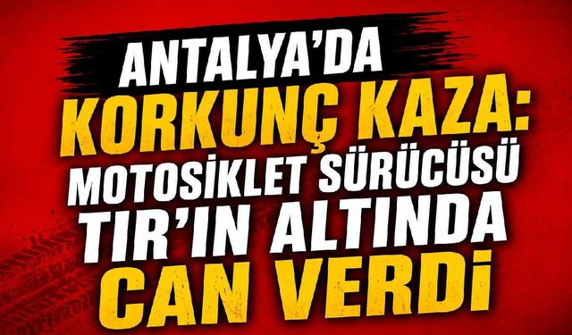 Antalya'da korkunç kaza: Motosiklet sürücüsü TIR'ın altında can verdi