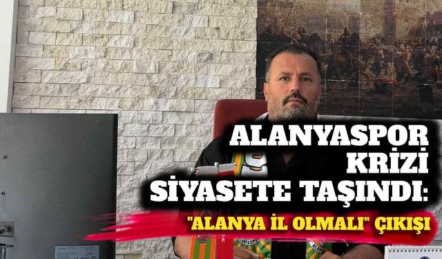 Alanyaspor krizi siyasete taşındı: “Alanya il olmalı” çıkışı