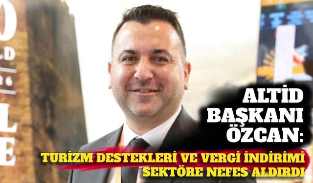 ALTİD Başkanı Özcan: Turizm destekleri ve vergi indirimi sektöre nefes aldırdı