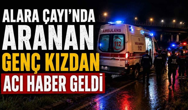 Alara Çayı'nda aranan genç kızdan acı haber geldi