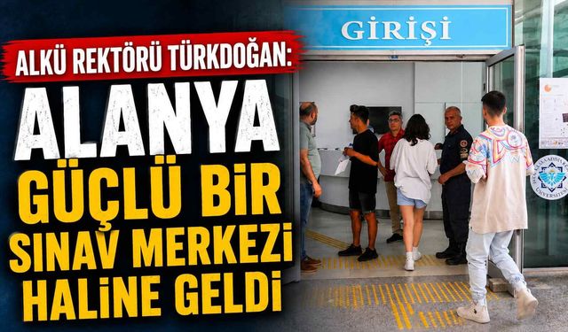 ALKÜ Rektörü Türkdoğan: Alanya güçlü bir sınav merkezi haline geldi