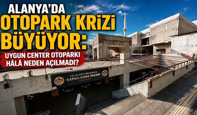 Alanya’da otopark krizi büyüyor: Uygun Center otoparkı hala neden açılmadı?