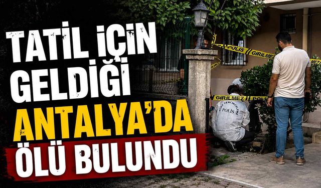 Tatil için geldiği Antalya’da ölü bulundu