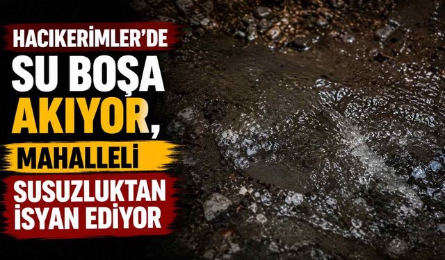 Hacıkerimler’de su boşa akıyor, mahalleli susuzluktan isyan ediyor