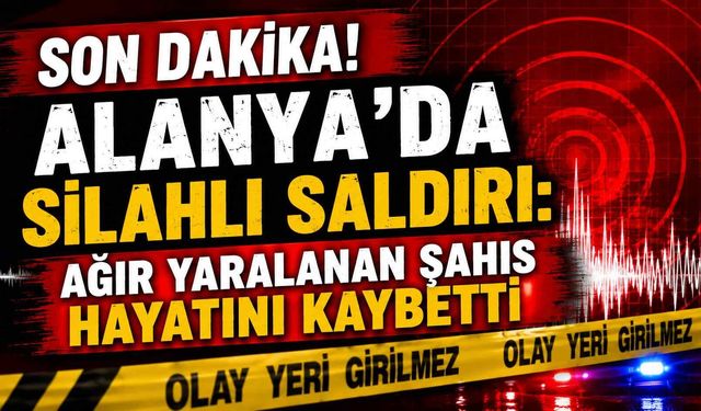 Son dakika! Alanya'da silahlı saldırı: Ağır yaralanan şahıs hayatını kaybetti