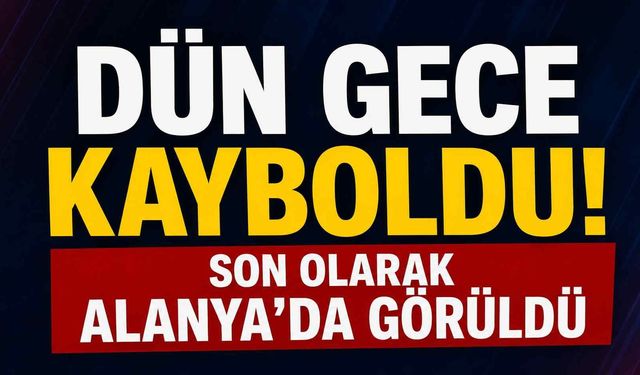 Dün gece kayboldu! Son olarak Alanya'da görüldü