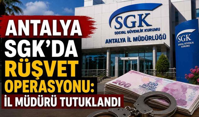 Antalya SGK’da rüşvet operasyonu: İl müdürü tutuklandı