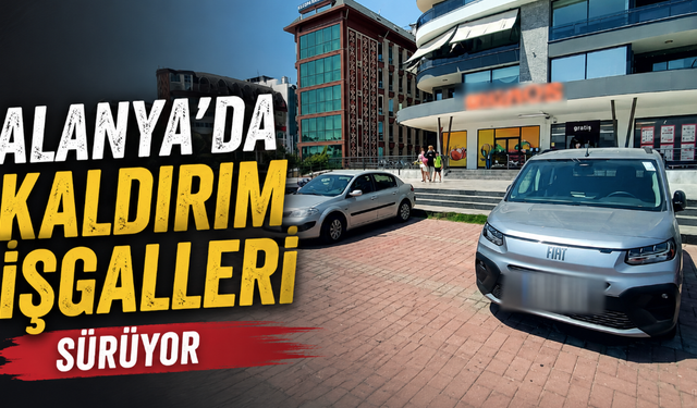 Alanya’da kaldırım işgalleri sürüyor