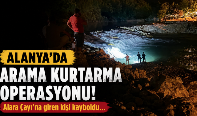 Alanya'da Alara Çayı'na giren kişi kayboldu!