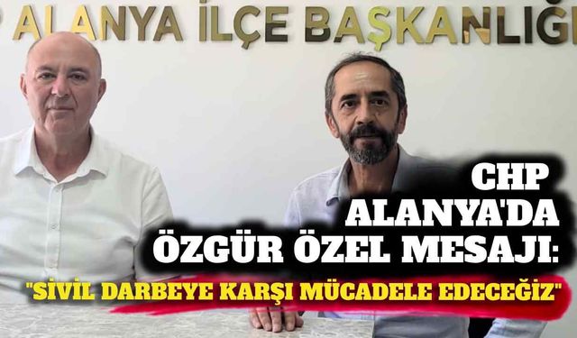 CHP Alanya’da Özgür Özel mesajı: “Sivil darbeye karşı mücadele edeceğiz”