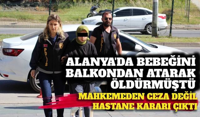 Alanya’da bebeğini balkondan atarak öldüren anneye ceza çıkmadı