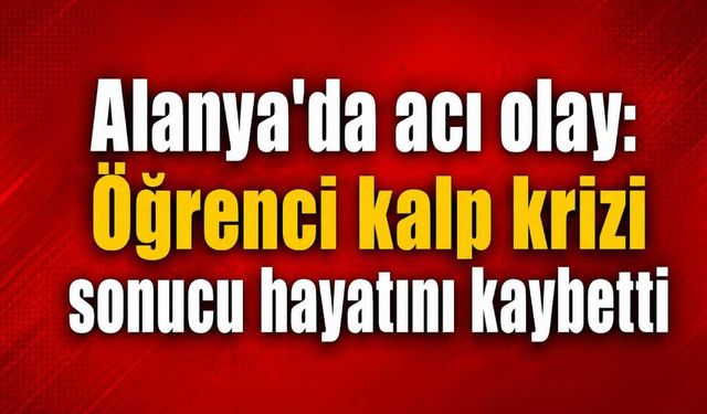 Alanya'da acı olay: Öğrenci kalp krizi sonucu hayatını kaybetti