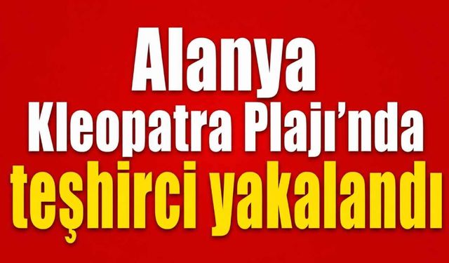 Alanya Kleopatra Plajı’nda teşhirci yakalandı