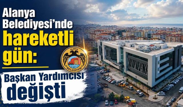 Alanya Belediyesi'nde hareketli gün: Başkan Yardımcısı değişti